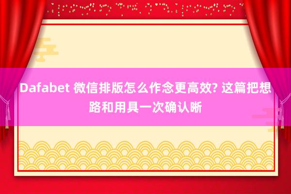Dafabet 微信排版怎么作念更高效? 这篇把想路和用具一次确认晰