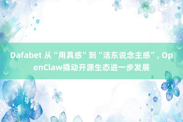 Dafabet 从“用具感”到“活东说念主感”， OpenClaw撬动开源生态进一步发展