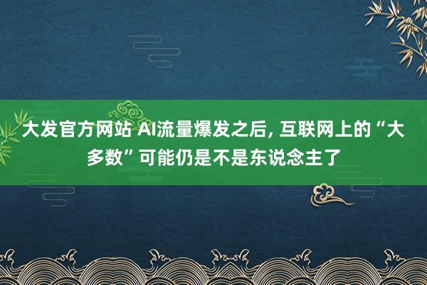 大发官方网站 AI流量爆发之后, 互联网上的“大多数”可能仍是不是东说念主了