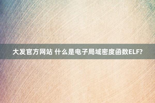 大发官方网站 什么是电子局域密度函数ELF?