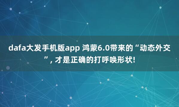 dafa大发手机版app 鸿蒙6.0带来的“动态外交”， 才是正确的打呼唤形状!