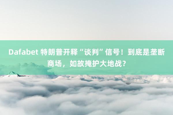 Dafabet 特朗普开释“谈判”信号！到底是垄断商场，如故掩护大地战？