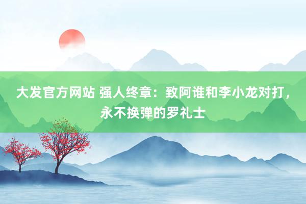 大发官方网站 强人终章：致阿谁和李小龙对打，永不换弹的罗礼士