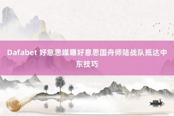 Dafabet 好意思媒曝好意思国舟师陆战队抵达中东技巧