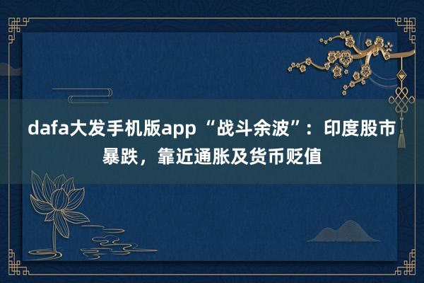 dafa大发手机版app “战斗余波”：印度股市暴跌，靠近通胀及货币贬值