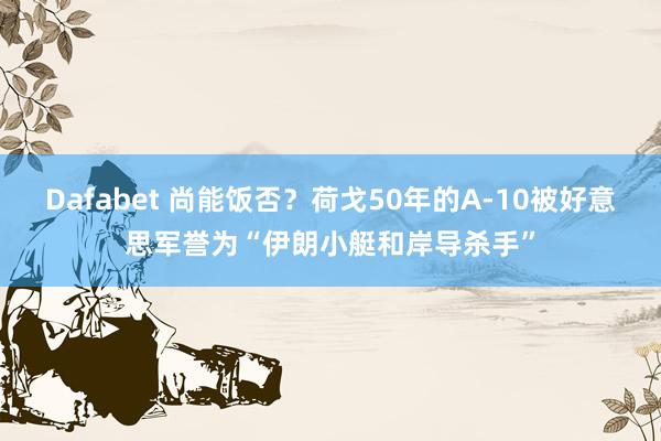 Dafabet 尚能饭否？荷戈50年的A-10被好意思军誉为“伊朗小艇和岸导杀手”