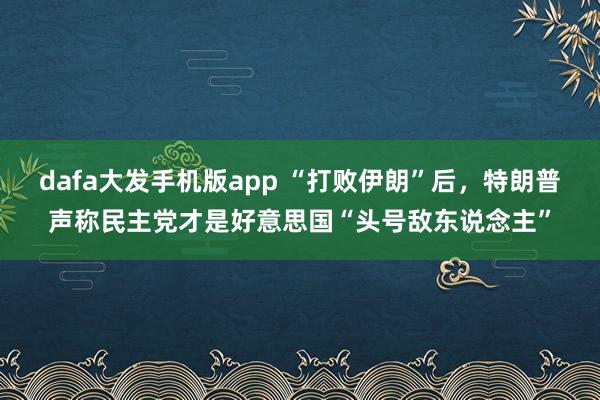 dafa大发手机版app “打败伊朗”后，特朗普声称民主党才是好意思国“头号敌东说念主”