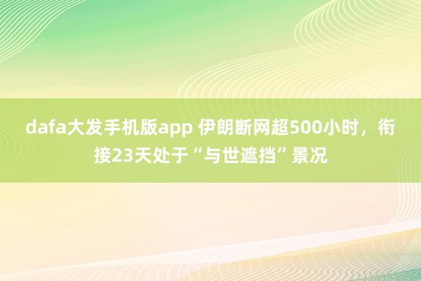 dafa大发手机版app 伊朗断网超500小时，衔接23天处于“与世遮挡”景况