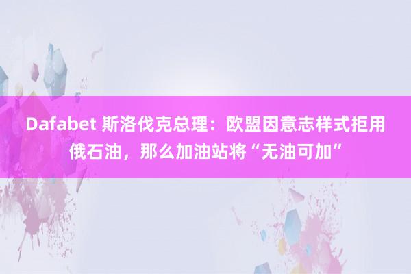 Dafabet 斯洛伐克总理：欧盟因意志样式拒用俄石油，那么加油站将“无油可加”