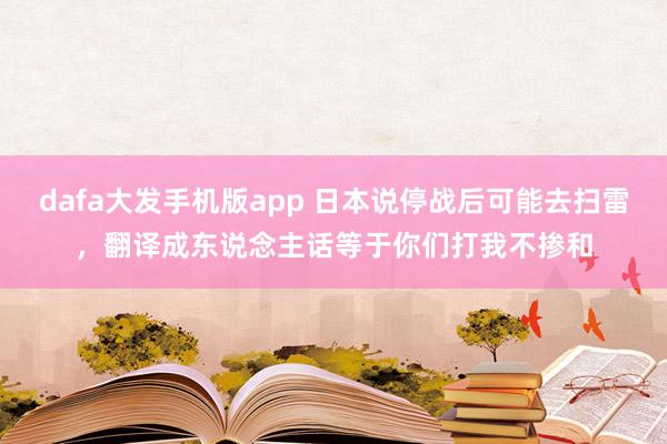 dafa大发手机版app 日本说停战后可能去扫雷，翻译成东说念主话等于你们打我不掺和