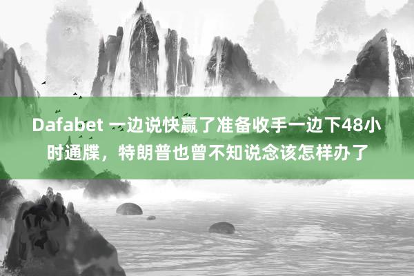 Dafabet 一边说快赢了准备收手一边下48小时通牒，特朗普也曾不知说念该怎样办了