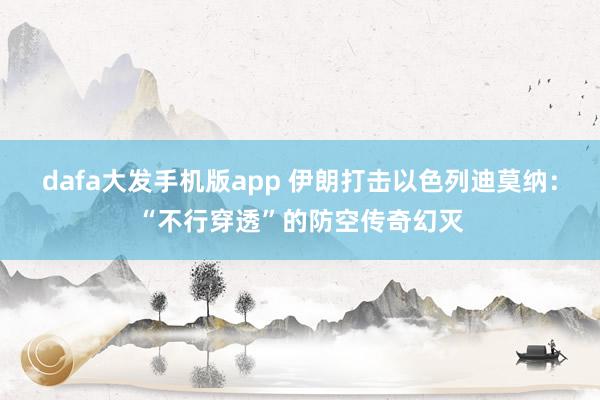 dafa大发手机版app 伊朗打击以色列迪莫纳：“不行穿透”的防空传奇幻灭