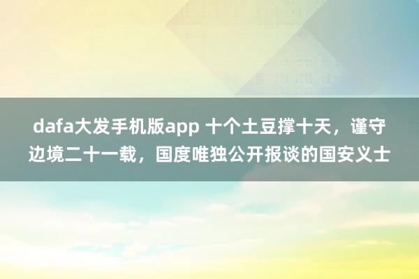 dafa大发手机版app 十个土豆撑十天，谨守边境二十一载，国度唯独公开报谈的国安义士