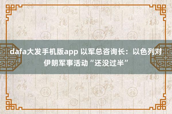 dafa大发手机版app 以军总咨询长：以色列对伊朗军事活动“还没过半”