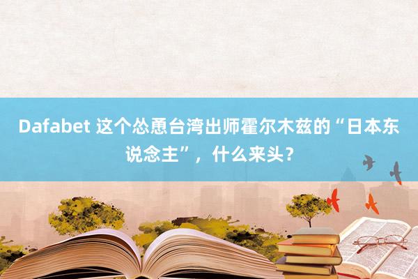 Dafabet 这个怂恿台湾出师霍尔木兹的“日本东说念主”，什么来头？