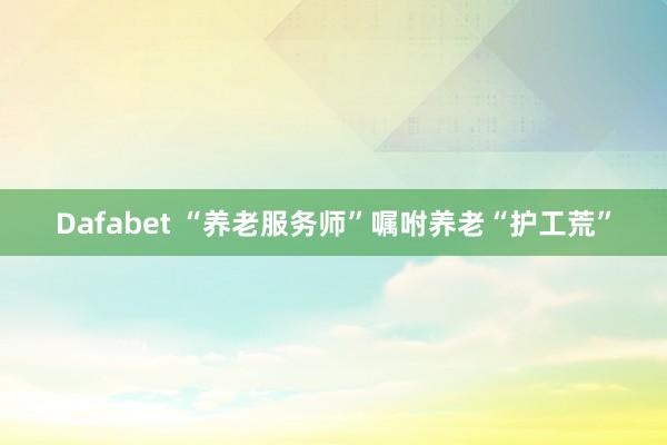 Dafabet “养老服务师”嘱咐养老“护工荒”