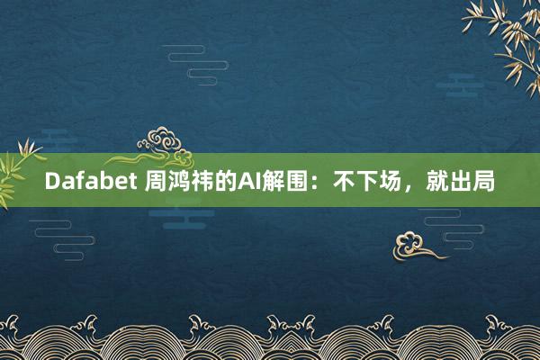 Dafabet 周鸿祎的AI解围：不下场，就出局