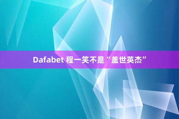 Dafabet 程一笑不是“盖世英杰”