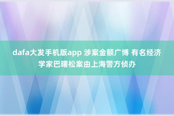 dafa大发手机版app 涉案金额广博 有名经济学家巴曙松案由上海警方侦办