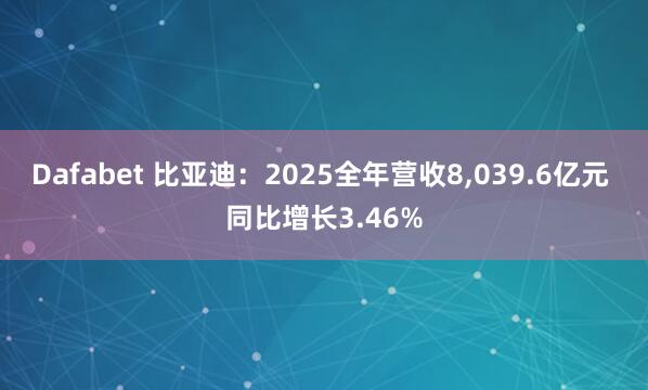 Dafabet 比亚迪：2025全年营收8，039.6亿元 同比增长3.46%