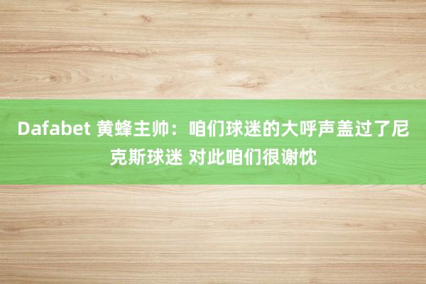 Dafabet 黄蜂主帅：咱们球迷的大呼声盖过了尼克斯球迷 对此咱们很谢忱