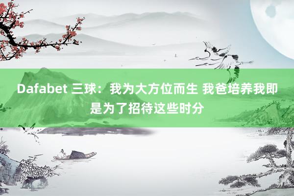Dafabet 三球：我为大方位而生 我爸培养我即是为了招待这些时分
