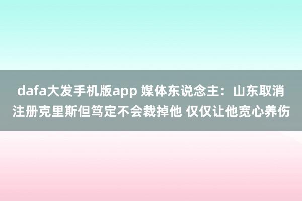 dafa大发手机版app 媒体东说念主：山东取消注册克里斯但笃定不会裁掉他 仅仅让他宽心养伤