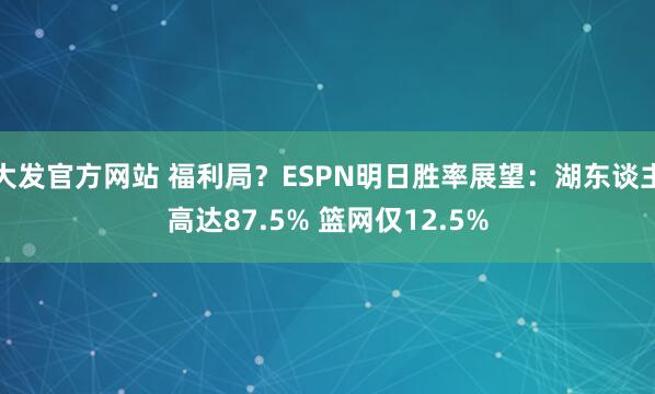 大发官方网站 福利局？ESPN明日胜率展望：湖东谈主高达87.5% 篮网仅12.5%