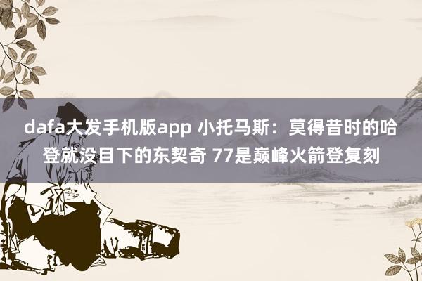 dafa大发手机版app 小托马斯：莫得昔时的哈登就没目下的东契奇 77是巅峰火箭登复刻