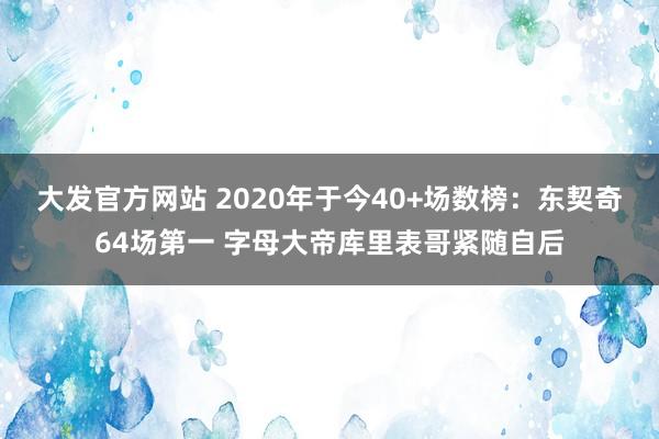 大发官方网站 2020年于今40+场数榜：东契奇64场第一 字母大帝库里表哥紧随自后