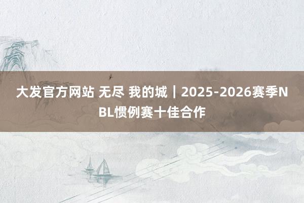 大发官方网站 无尽 我的城｜2025-2026赛季NBL惯例赛十佳合作