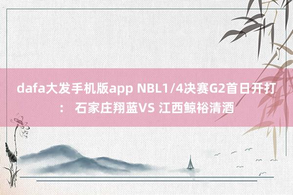 dafa大发手机版app NBL1/4决赛G2首日开打： 石家庄翔蓝VS 江西鲸裕清酒