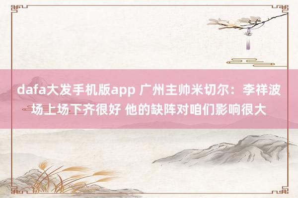 dafa大发手机版app 广州主帅米切尔：李祥波场上场下齐很好 他的缺阵对咱们影响很大