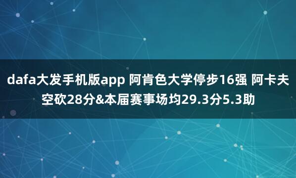 dafa大发手机版app 阿肯色大学停步16强 阿卡夫空砍28分&本届赛事场均29.3分5.3助