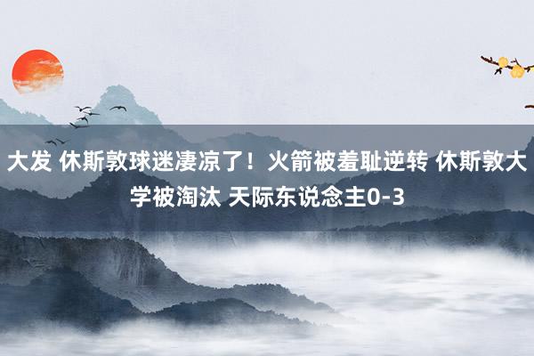 大发 休斯敦球迷凄凉了！火箭被羞耻逆转 休斯敦大学被淘汰 天际东说念主0-3