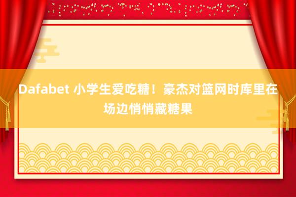 Dafabet 小学生爱吃糖！豪杰对篮网时库里在场边悄悄藏糖果