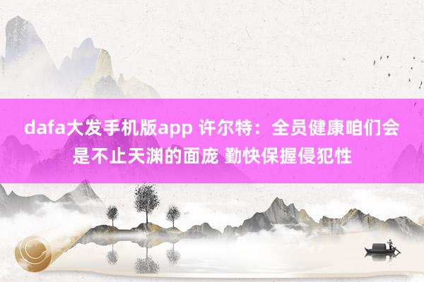 dafa大发手机版app 许尔特：全员健康咱们会是不止天渊的面庞 勤快保握侵犯性
