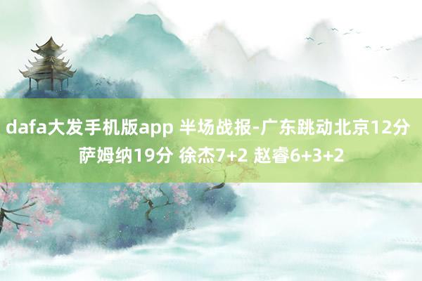 dafa大发手机版app 半场战报-广东跳动北京12分 萨姆纳19分 徐杰7+2 赵睿6+3+2