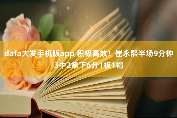 dafa大发手机版app 积极高效！崔永熙半场9分钟3中2拿下6分1板1帽