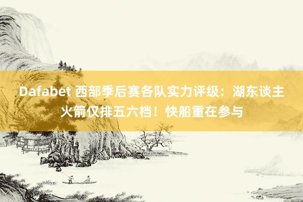 Dafabet 西部季后赛各队实力评级：湖东谈主火箭仅排五六档！快船重在参与