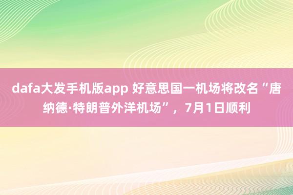 dafa大发手机版app 好意思国一机场将改名“唐纳德·特朗普外洋机场”，7月1日顺利