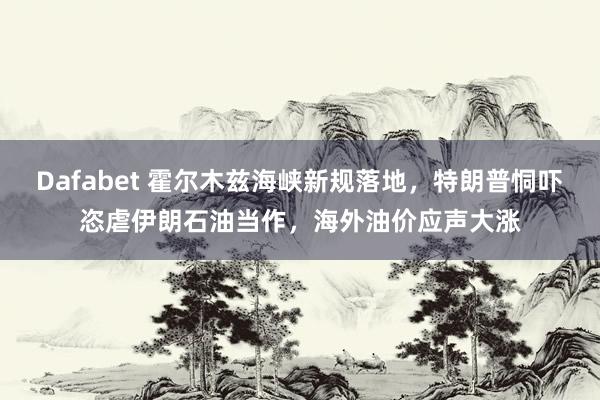 Dafabet 霍尔木兹海峡新规落地，特朗普恫吓恣虐伊朗石油当作，海外油价应声大涨