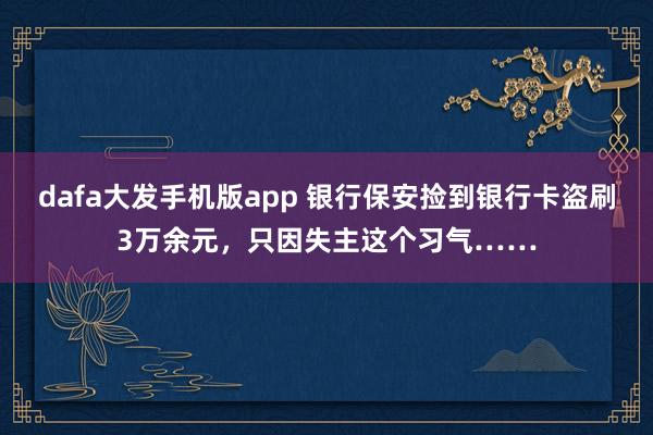 dafa大发手机版app 银行保安捡到银行卡盗刷3万余元，只因失主这个习气……
