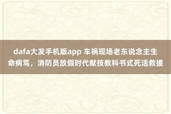 dafa大发手机版app 车祸现场老东说念主生命病笃，消防员放假时代献技教科书式死活救援