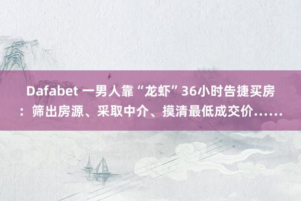 Dafabet 一男人靠“龙虾”36小时告捷买房：筛出房源、采取中介、摸清最低成交价……
