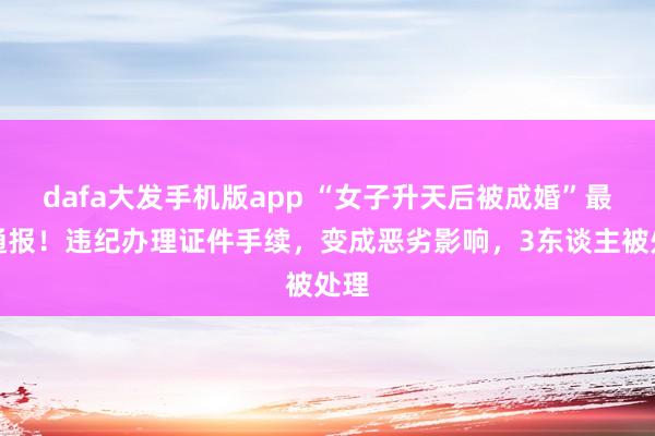 dafa大发手机版app “女子升天后被成婚”最新通报！违纪办理证件手续，变成恶劣影响，3东谈主被处理