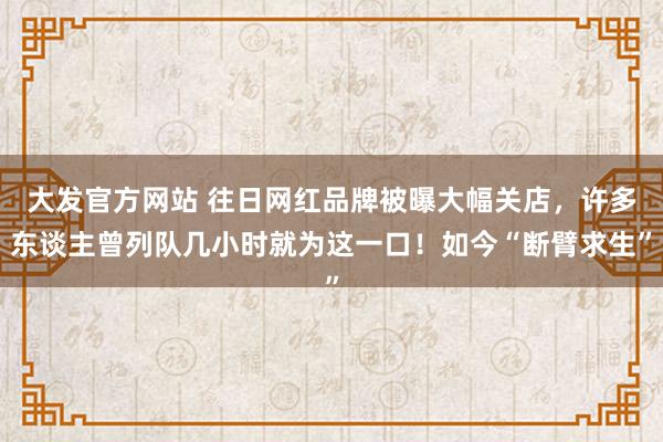 大发官方网站 往日网红品牌被曝大幅关店，许多东谈主曾列队几小时就为这一口！如今“断臂求生”