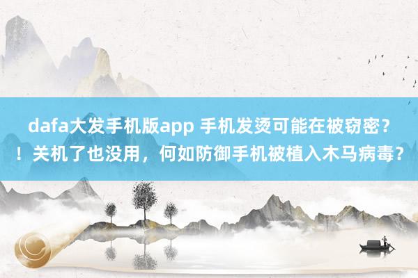 dafa大发手机版app 手机发烫可能在被窃密？！关机了也没用，何如防御手机被植入木马病毒？
