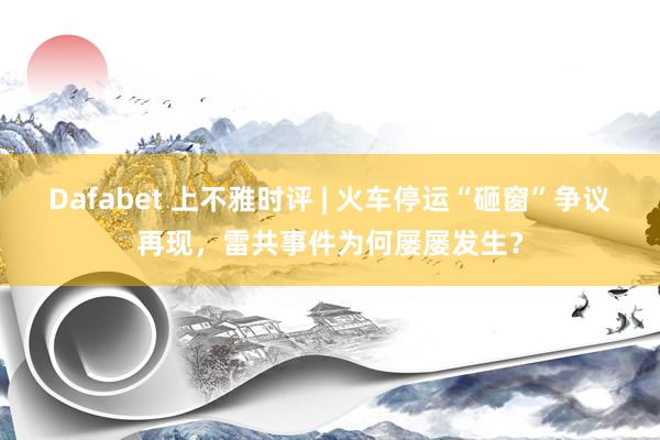 Dafabet 上不雅时评 | 火车停运“砸窗”争议再现，雷共事件为何屡屡发生？