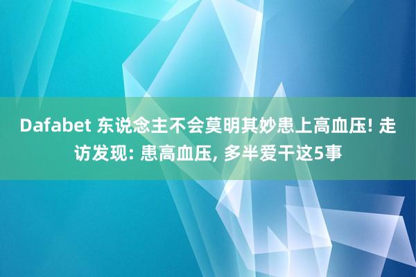 Dafabet 东说念主不会莫明其妙患上高血压! 走访发现: 患高血压， 多半爱干这5事